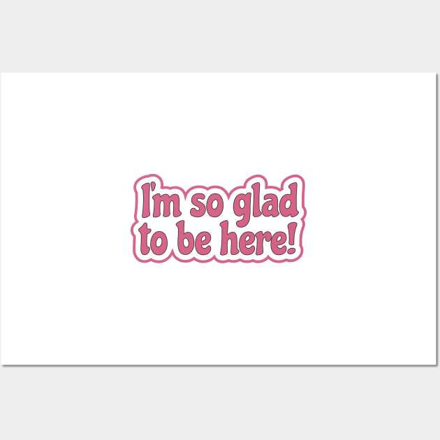 I'm So Glad To Be Here - Appreciation, Life or Sarcasm Wall Art by Harlake